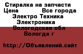 Стиралка на запчасти › Цена ­ 3 000 - Все города Электро-Техника » Электроника   . Вологодская обл.,Вологда г.